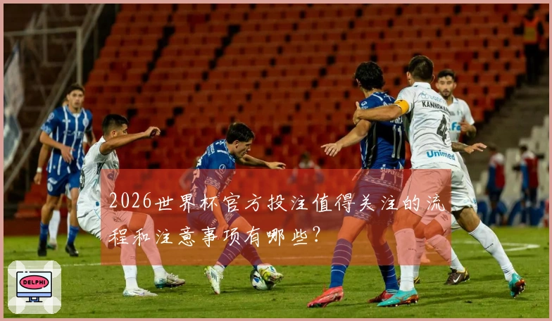 2026世界杯官方投注值得关注的流程和注意事项有哪些？