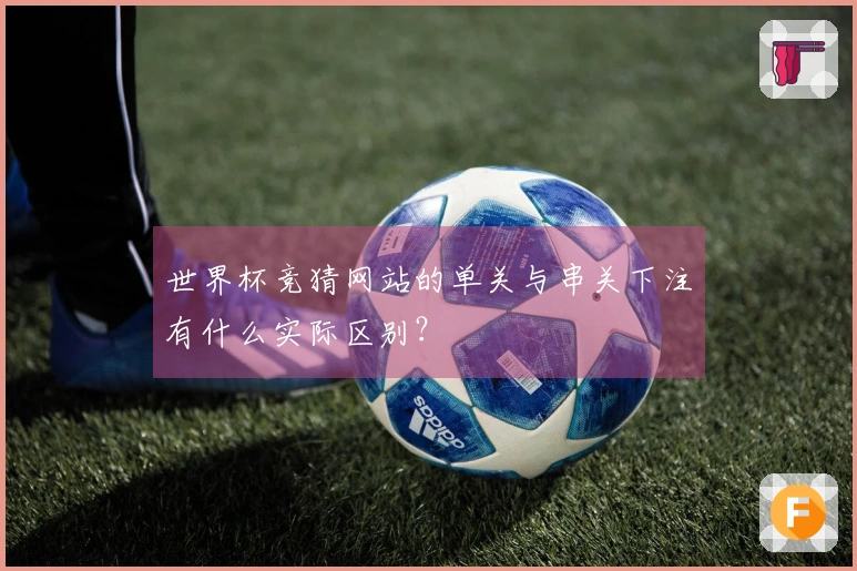 世界杯竞猜网站的单关与串关下注有什么实际区别?
