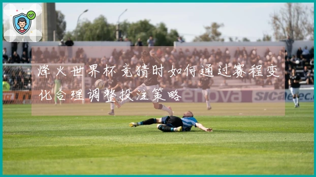 烽火世界杯竞猜时如何通过赛程变化合理调整投注策略