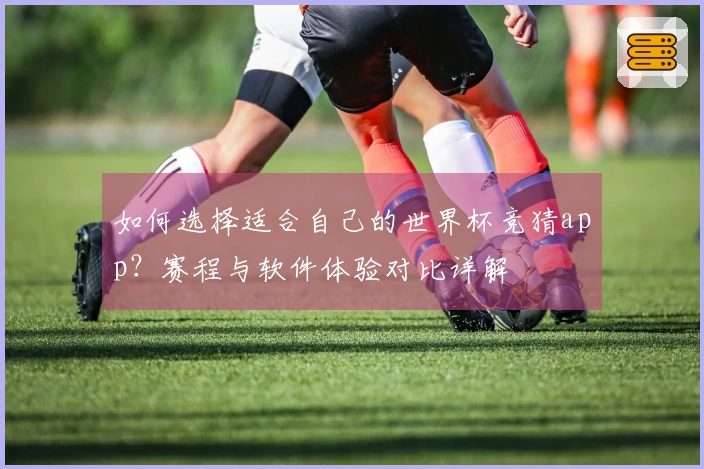 如何选择适合自己的世界杯竞猜app？赛程与软件体验对比详解