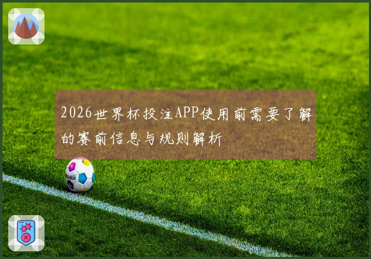 2026世界杯投注APP使用前需要了解的赛前信息与规则解析