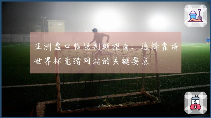 亚洲盘口临场判断指南：选择靠谱世界杯竞猜网站的关键要点