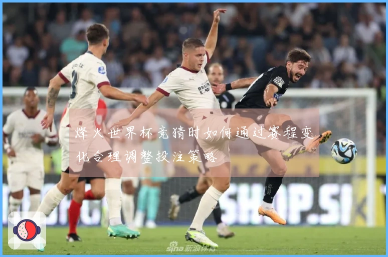 烽火世界杯竞猜时如何通过赛程变化合理调整投注策略