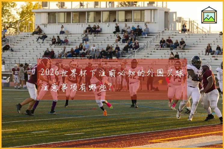 2026世界杯下注前必知的外围买球注意事项有哪些？