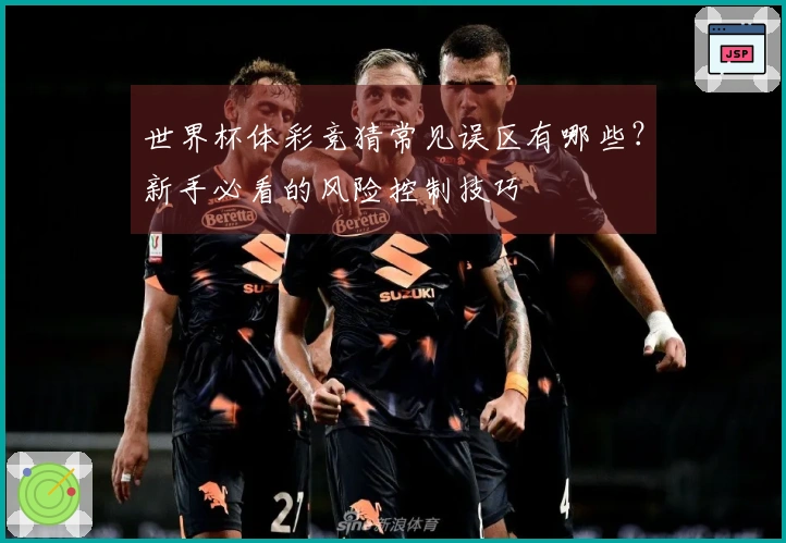 世界杯体彩竞猜常见误区有哪些?新手必看的风险控制技巧