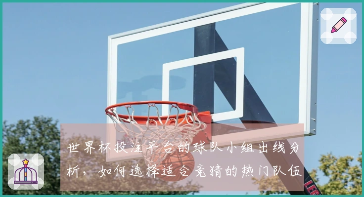 世界杯投注平台的球队小组出线分析，如何选择适合竞猜的热门队伍