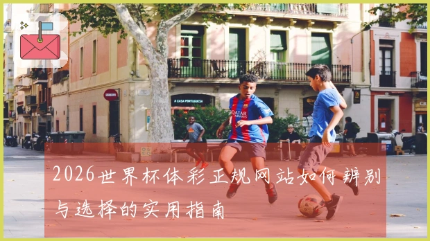 2026世界杯体彩正规网站如何辨别与选择的实用指南