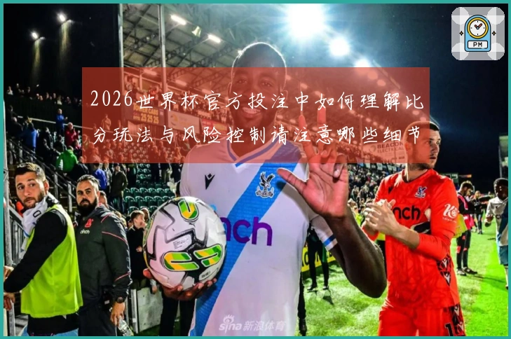 2026世界杯官方投注中如何理解比分玩法与风险控制请注意哪些细节