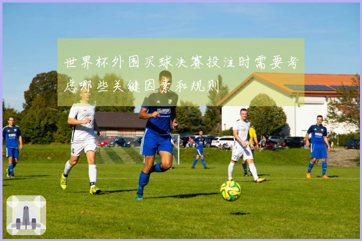 世界杯外围买球决赛投注时需要考虑哪些关键因素和规则